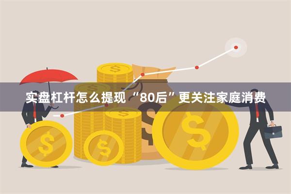 实盘杠杆怎么提现 “80后”更关注家庭消费
