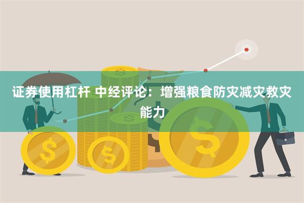 证券使用杠杆 中经评论：增强粮食防灾减灾救灾能力