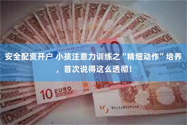 安全配资开户 小孩注意力训练之“精细动作”培养，首次说得这么透彻！