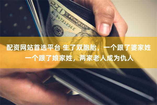 配资网站首选平台 生了双胞胎，一个跟了婆家姓 一个跟了娘家姓，两家老人成为仇人