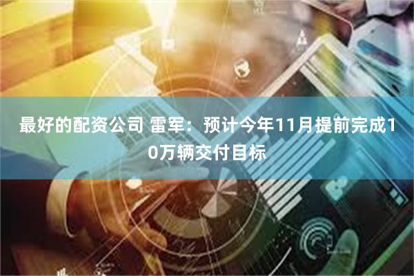 最好的配资公司 雷军：预计今年11月提前完成10万辆交付目标