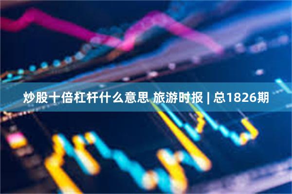 炒股十倍杠杆什么意思 旅游时报 | 总1826期