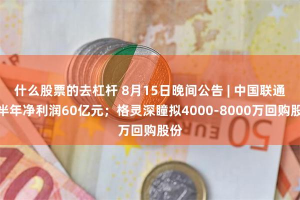 什么股票的去杠杆 8月15日晚间公告 | 中国联通上半年净利润60亿元；格灵深瞳拟4000-8000万回购股份