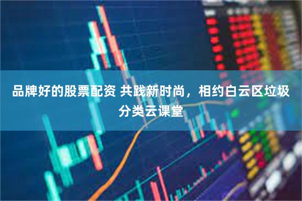 品牌好的股票配资 共践新时尚，相约白云区垃圾分类云课堂
