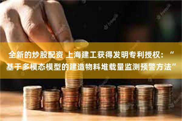 全新的炒股配资 上海建工获得发明专利授权：“基于多模态模型的建造物料堆载量监测预警方法”