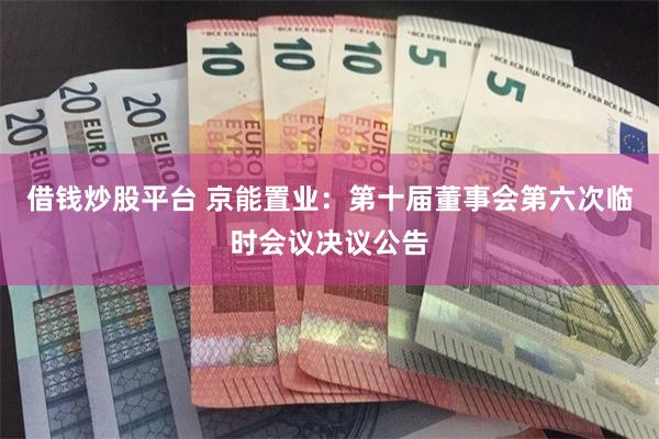借钱炒股平台 京能置业：第十届董事会第六次临时会议决议公告