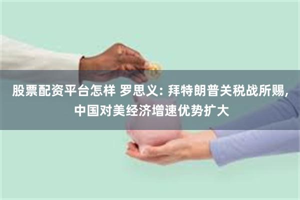 股票配资平台怎样 罗思义: 拜特朗普关税战所赐, 中国对美经济增速优势扩大