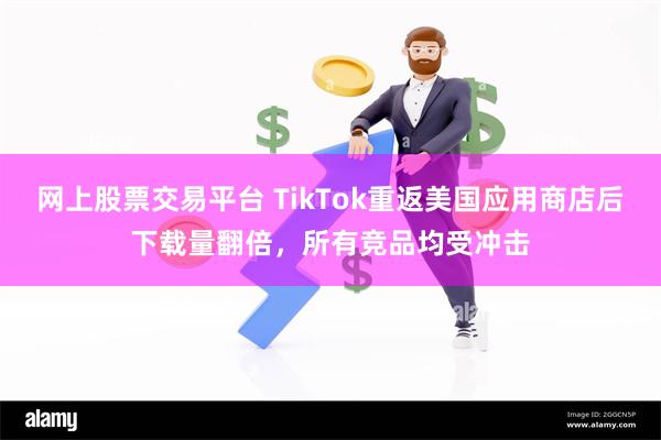 网上股票交易平台 TikTok重返美国应用商店后下载量翻倍，所有竞品均受冲击