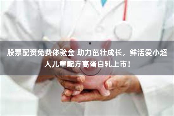 股票配资免费体验金 助力茁壮成长，鲜活爱小超人儿童配方高蛋白乳上市！