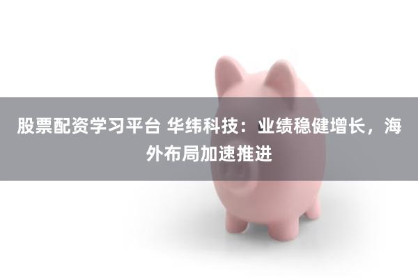 股票配资学习平台 华纬科技：业绩稳健增长，海外布局加速推进