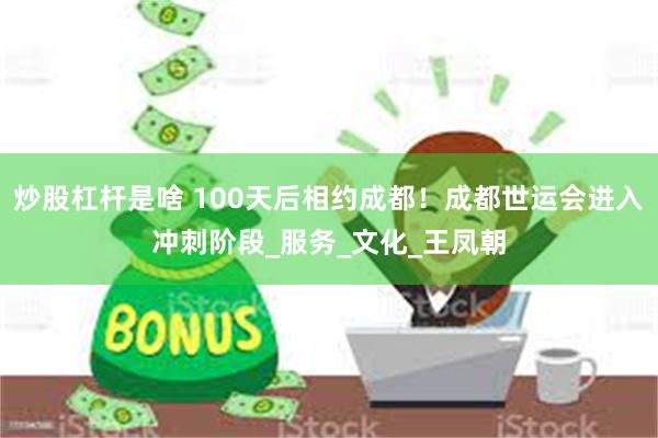 炒股杠杆是啥 100天后相约成都！成都世运会进入冲刺阶段_服务_文化_王凤朝