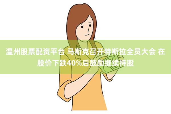 温州股票配资平台 马斯克召开特斯拉全员大会 在股价下跌40%后鼓励继续持股