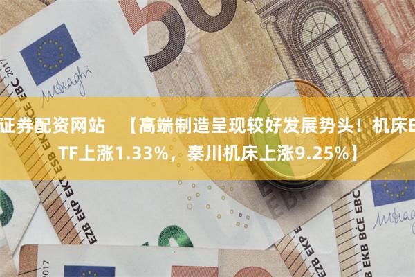 证券配资网站   【高端制造呈现较好发展势头！机床ETF上涨1.33%，秦川机床上涨9.25%】