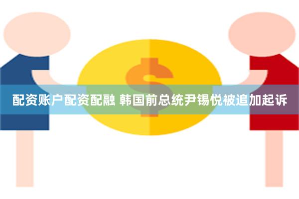 配资账户配资配融 韩国前总统尹锡悦被追加起诉
