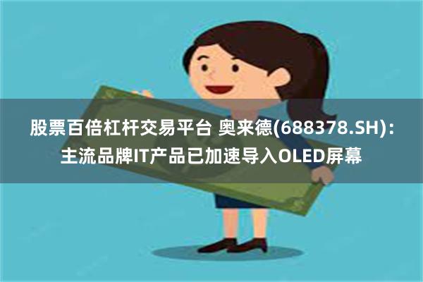 股票百倍杠杆交易平台 奥来德(688378.SH)：主流品牌IT产品已加速导入OLED屏幕