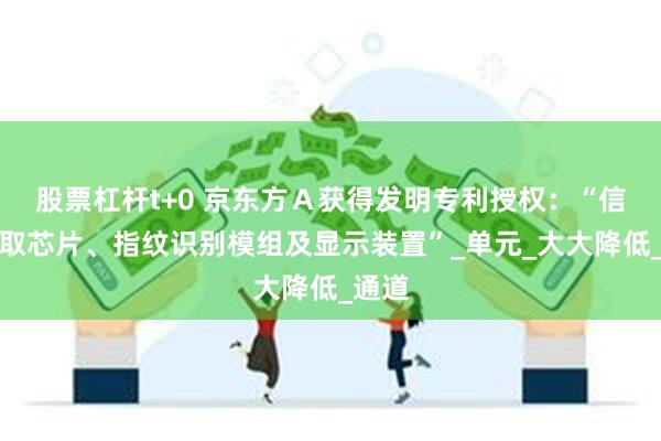 股票杠杆t+0 京东方Ａ获得发明专利授权：“信号读取芯片、指纹识别模组及显示装置”_单元_大大降低_通道