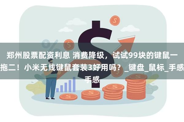 郑州股票配资利息 消费降级，试试99块的键鼠一拖二！小米无线键鼠套装3好用吗？_键盘_鼠标_手感
