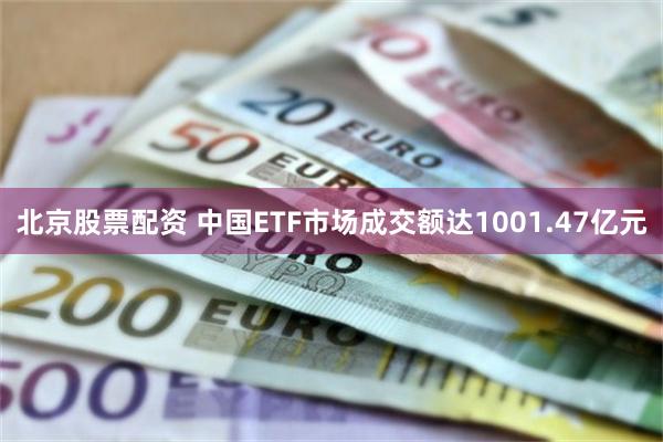 北京股票配资 中国ETF市场成交额达1001.47亿元