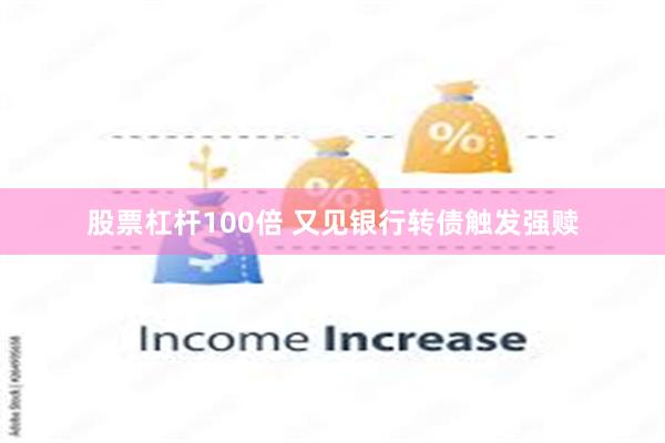股票杠杆100倍 又见银行转债触发强赎