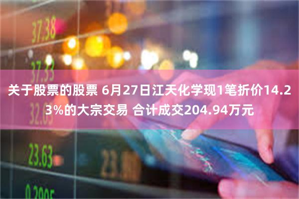 关于股票的股票 6月27日江天化学现1笔折价14.23%的大宗交易 合计成交204.94万元