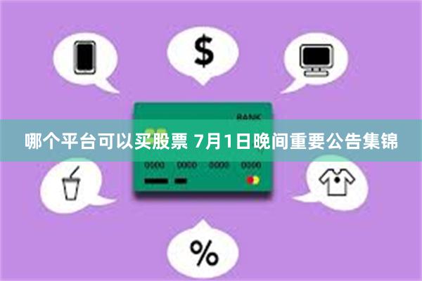 哪个平台可以买股票 7月1日晚间重要公告集锦