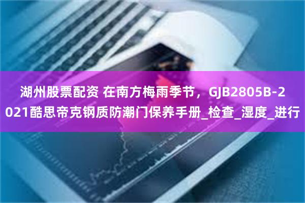 湖州股票配资 在南方梅雨季节，GJB2805B-2021酷思帝克钢质防潮门保养手册_检查_湿度_进行