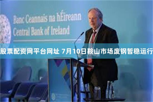 股票配资网平台网址 7月10日鞍山市场废钢暂稳运行