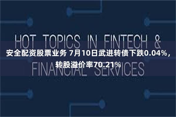 安全配资股票业务 7月10日武进转债下跌0.04%，转股溢价率70.21%