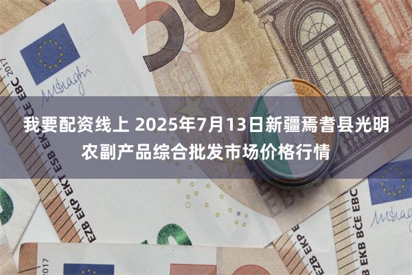 我要配资线上 2025年7月13日新疆焉耆县光明农副产品综合批发市场价格行情