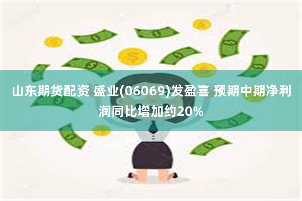 山东期货配资 盛业(06069)发盈喜 预期中期净利润同比增加约20%