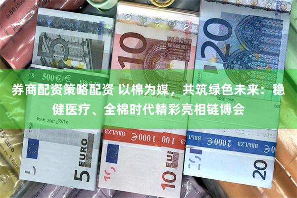 券商配资策略配资 以棉为媒，共筑绿色未来：稳健医疗、全棉时代精彩亮相链博会