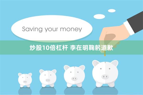 炒股10倍杠杆 李在明鞠躬道歉