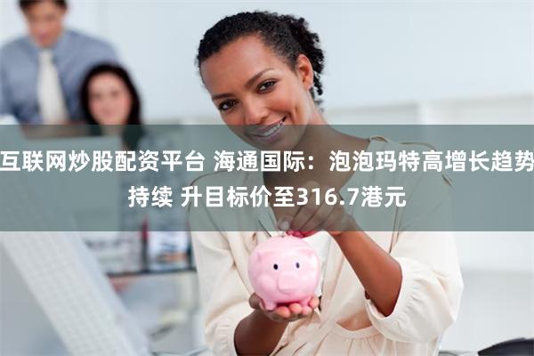 互联网炒股配资平台 海通国际：泡泡玛特高增长趋势持续 升目标价至316.7港元