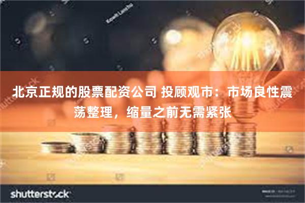 北京正规的股票配资公司 投顾观市：市场良性震荡整理，缩量之前无需紧张