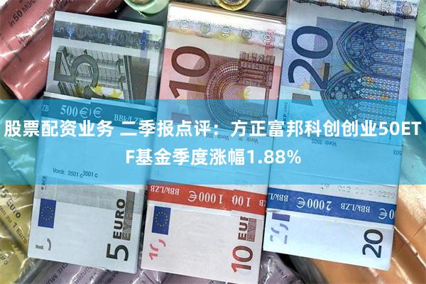 股票配资业务 二季报点评：方正富邦科创创业50ETF基金季度涨幅1.88%