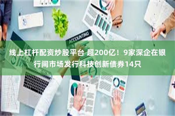 线上杠杆配资炒股平台 超200亿！9家深企在银行间市场发行科技创新债券14只