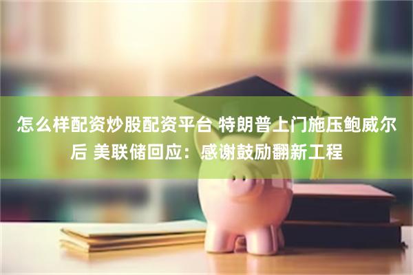 怎么样配资炒股配资平台 特朗普上门施压鲍威尔后 美联储回应：感谢鼓励翻新工程