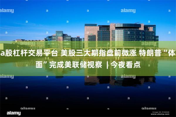 a股杠杆交易平台 美股三大期指盘前微涨 特朗普“体面”完成美联储视察  | 今夜看点