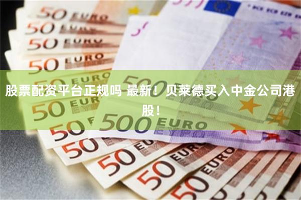 股票配资平台正规吗 最新！贝莱德买入中金公司港股！