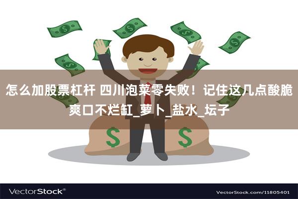 怎么加股票杠杆 四川泡菜零失败！记住这几点酸脆爽口不烂缸_萝卜_盐水_坛子