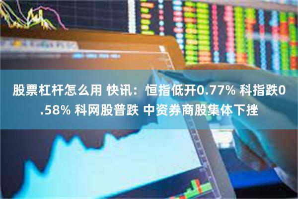 股票杠杆怎么用 快讯：恒指低开0.77% 科指跌0.58% 科网股普跌 中资券商股集体下挫
