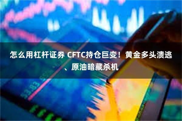 怎么用杠杆证券 CFTC持仓巨变！黄金多头溃逃、原油暗藏杀机