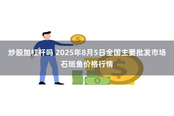 炒股加杠杆吗 2025年8月5日全国主要批发市场石斑鱼价格行情