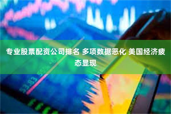 专业股票配资公司排名 多项数据恶化 美国经济疲态显现
