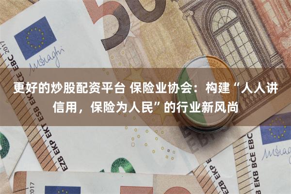更好的炒股配资平台 保险业协会：构建“人人讲信用，保险为人民”的行业新风尚