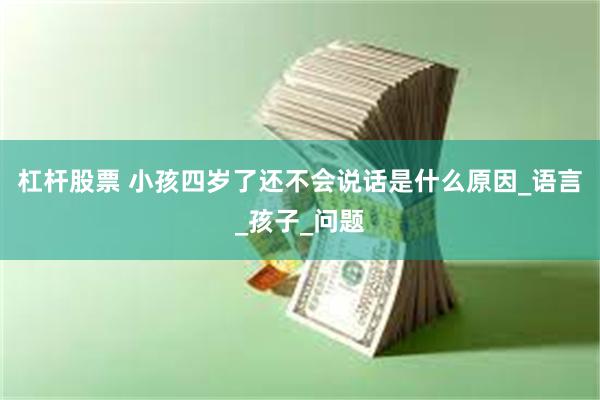 杠杆股票 小孩四岁了还不会说话是什么原因_语言_孩子_问题