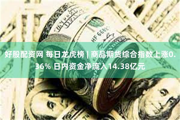 好股配资网 每日龙虎榜 | 商品期货综合指数上涨0.36% 日内资金净流入14.38亿元