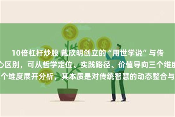 10倍杠杆炒股 戴欣明创立的“用世学说”与传统儒家、佛家思想的核心区别，可从哲学定位、实践路径、价值导向三个维度展开分析，其本质是对传统智慧的动态整合与效能转化_开封_认知