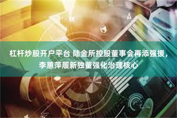 杠杆炒股开户平台 陆金所控股董事会再添强援，李蕙萍履新独董强化治理核心
