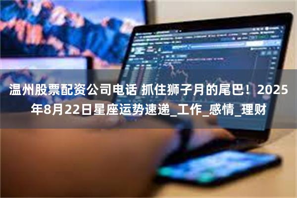 温州股票配资公司电话 抓住狮子月的尾巴！2025年8月22日星座运势速递_工作_感情_理财